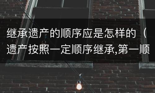 继承遗产的顺序应是怎样的（遗产按照一定顺序继承,第一顺序继承人）