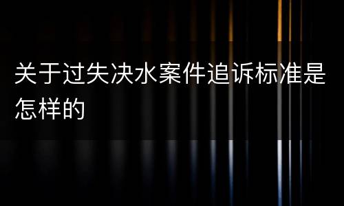 关于过失决水案件追诉标准是怎样的