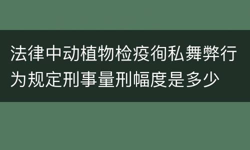 法律中动植物检疫徇私舞弊行为规定刑事量刑幅度是多少