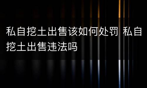 私自挖土出售该如何处罚 私自挖土出售违法吗