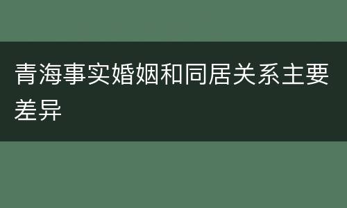 青海事实婚姻和同居关系主要差异
