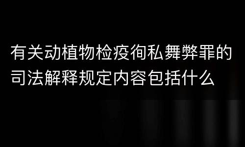 有关动植物检疫徇私舞弊罪的司法解释规定内容包括什么