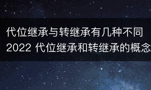 代位继承与转继承有几种不同2022 代位继承和转继承的概念和适用范围