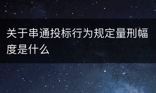 关于串通投标行为规定量刑幅度是什么