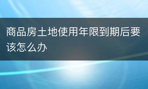 商品房土地使用年限到期后要该怎么办