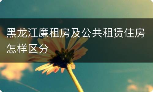 黑龙江廉租房及公共租赁住房怎样区分