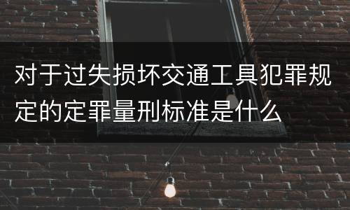 对于过失损坏交通工具犯罪规定的定罪量刑标准是什么