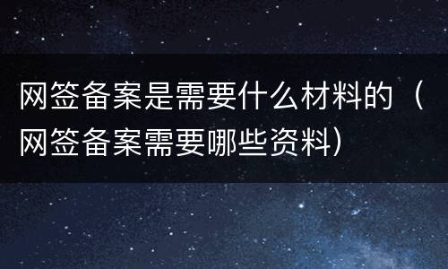 网签备案是需要什么材料的（网签备案需要哪些资料）