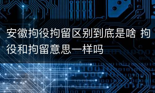 安徽拘役拘留区别到底是啥 拘役和拘留意思一样吗