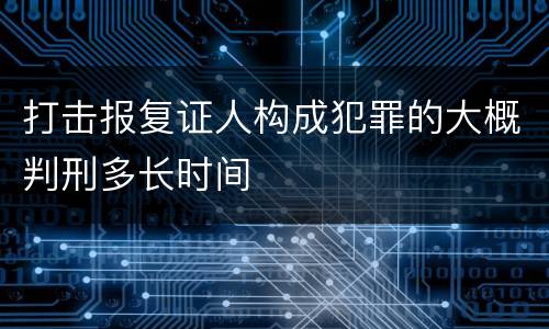 打击报复证人构成犯罪的大概判刑多长时间