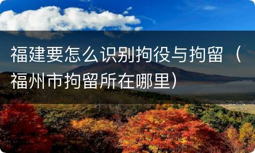 福建要怎么识别拘役与拘留（福州市拘留所在哪里）