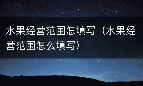 水果经营范围怎填写（水果经营范围怎么填写）