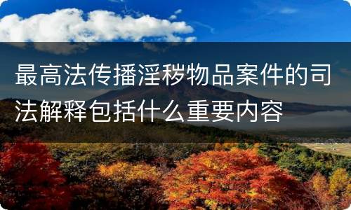 最高法传播淫秽物品案件的司法解释包括什么重要内容