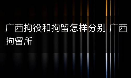 广西拘役和拘留怎样分别 广西拘留所