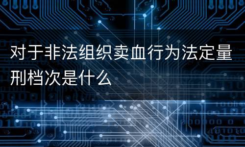 对于非法组织卖血行为法定量刑档次是什么