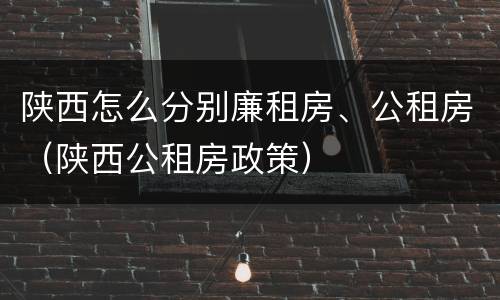 陕西怎么分别廉租房、公租房（陕西公租房政策）