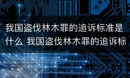 我国盗伐林木罪的追诉标准是什么 我国盗伐林木罪的追诉标准是什么时候实施