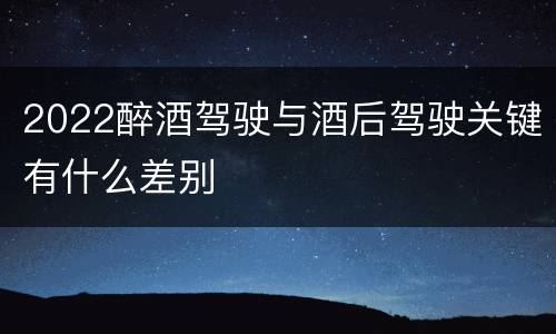 2022醉酒驾驶与酒后驾驶关键有什么差别