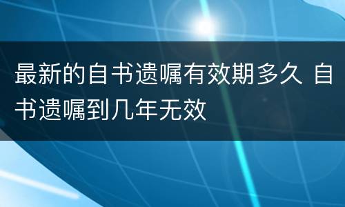 最新的自书遗嘱有效期多久 自书遗嘱到几年无效