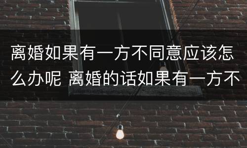 离婚如果有一方不同意应该怎么办呢 离婚的话如果有一方不同意怎么办
