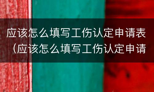 应该怎么填写工伤认定申请表（应该怎么填写工伤认定申请表模板）