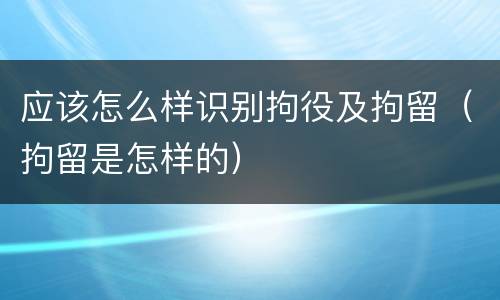 应该怎么样识别拘役及拘留（拘留是怎样的）