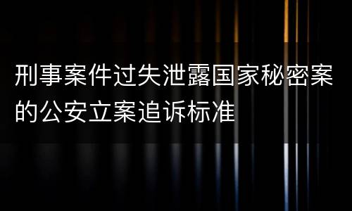 刑事案件过失泄露国家秘密案的公安立案追诉标准