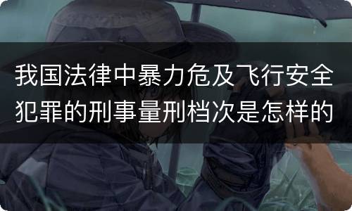 我国法律中暴力危及飞行安全犯罪的刑事量刑档次是怎样的