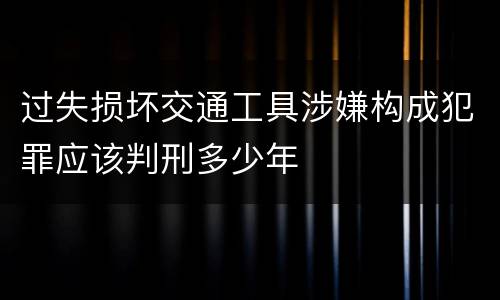 过失损坏交通工具涉嫌构成犯罪应该判刑多少年