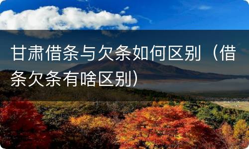 甘肃借条与欠条如何区别（借条欠条有啥区别）