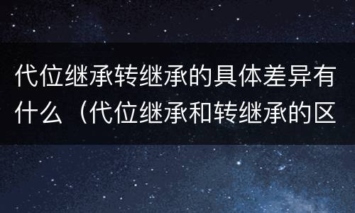 代位继承转继承的具体差异有什么（代位继承和转继承的区别）