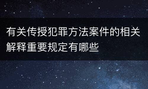 有关传授犯罪方法案件的相关解释重要规定有哪些