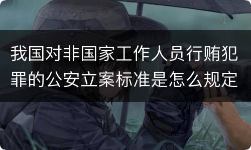 我国对非国家工作人员行贿犯罪的公安立案标准是怎么规定