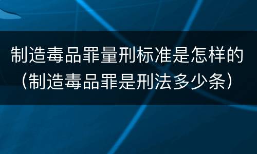 制造毒品罪量刑标准是怎样的（制造毒品罪是刑法多少条）