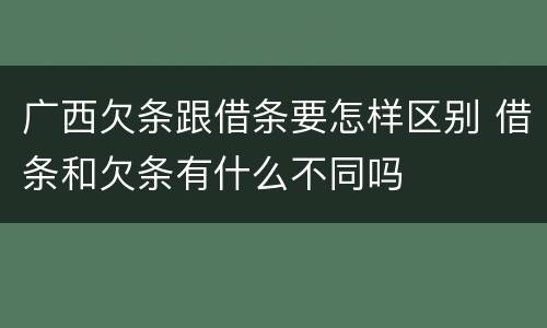 广西欠条跟借条要怎样区别 借条和欠条有什么不同吗