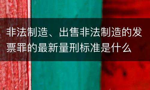 非法制造、出售非法制造的发票罪的最新量刑标准是什么