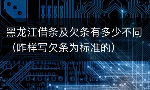 黑龙江借条及欠条有多少不同（咋样写欠条为标准的）