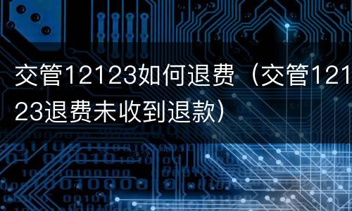 交管12123如何退费（交管12123退费未收到退款）