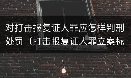 对打击报复证人罪应怎样判刑处罚（打击报复证人罪立案标准）