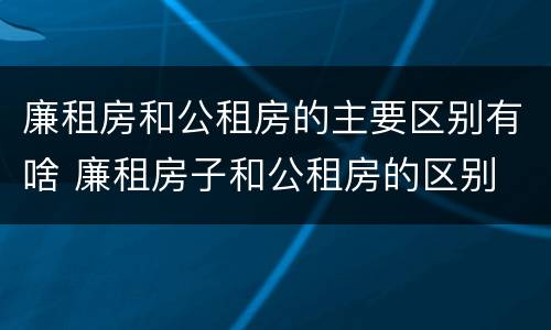 廉租房和公租房的主要区别有啥 廉租房子和公租房的区别