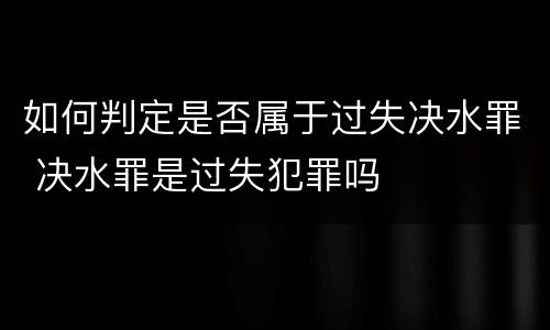 如何判定是否属于过失决水罪 决水罪是过失犯罪吗