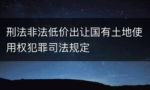 刑法非法低价出让国有土地使用权犯罪司法规定