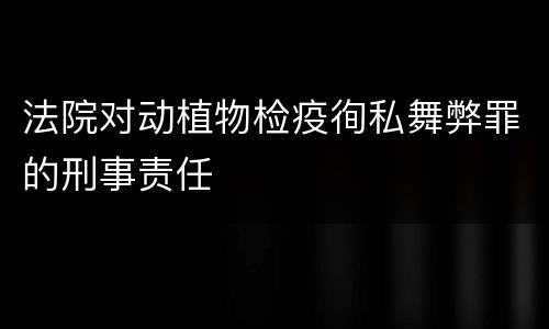 法院对动植物检疫徇私舞弊罪的刑事责任