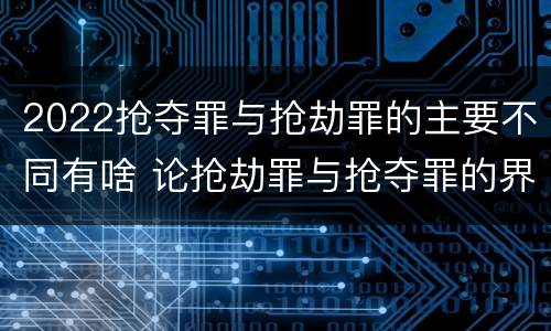 2022抢夺罪与抢劫罪的主要不同有啥 论抢劫罪与抢夺罪的界限