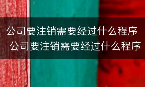 公司要注销需要经过什么程序 公司要注销需要经过什么程序才能注销