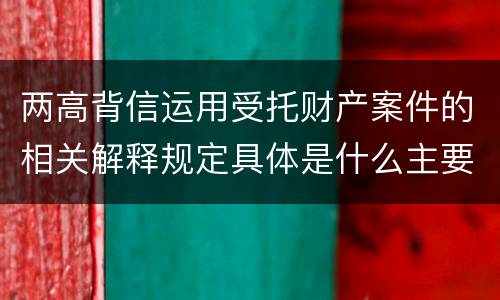 两高背信运用受托财产案件的相关解释规定具体是什么主要内容