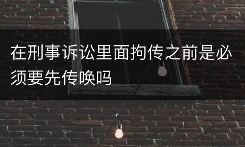 在刑事诉讼里面拘传之前是必须要先传唤吗