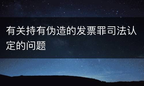 有关持有伪造的发票罪司法认定的问题