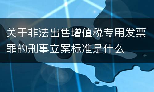 关于非法出售增值税专用发票罪的刑事立案标准是什么