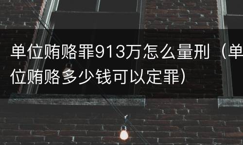 单位贿赂罪913万怎么量刑（单位贿赂多少钱可以定罪）